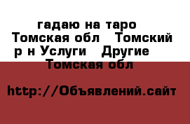 гадаю на таро - Томская обл., Томский р-н Услуги » Другие   . Томская обл.